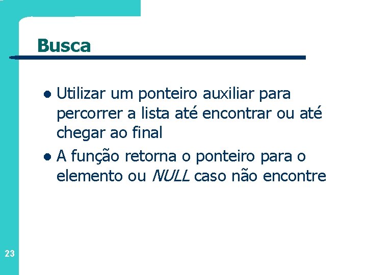 Busca Utilizar um ponteiro auxiliar para percorrer a lista até encontrar ou até chegar