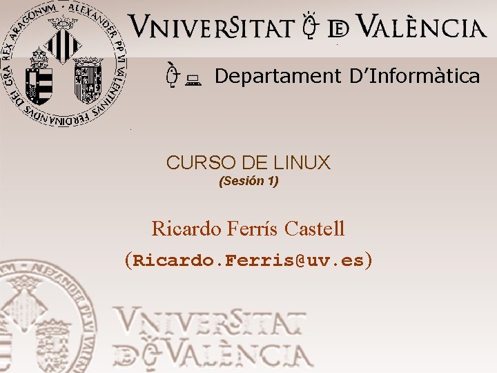Departament D’Informàtica CURSO DE LINUX (Sesión 1) Ricardo Ferrís Castell (Ricardo. Ferris@uv. es) 