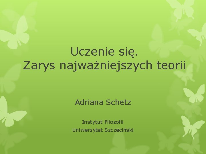 Uczenie się. Zarys najważniejszych teorii Adriana Schetz Instytut Filozofii Uniwersytet Szczeciński 