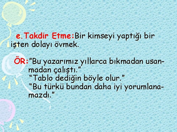 e. Takdir Etme: Bir kimseyi yaptığı bir işten dolayı övmek. ÖR: ”Bu yazarımız yıllarca