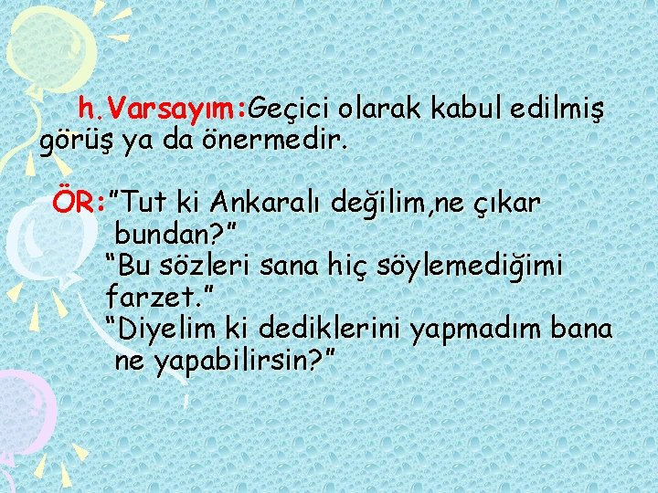 h. Varsayım: Geçici olarak kabul edilmiş görüş ya da önermedir. ÖR: ”Tut ki Ankaralı