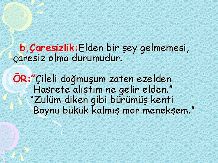 b. Çaresizlik: Elden bir şey gelmemesi, çaresiz olma durumudur. ÖR: ”Çileli doğmuşum zaten ezelden