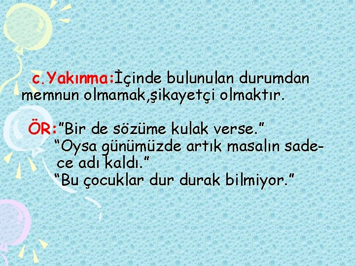 c. Yakınma: İçinde bulunulan durumdan memnun olmamak, şikayetçi olmaktır. ÖR: ”Bir de sözüme kulak