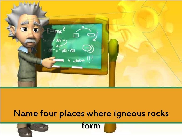 Name four places where igneous rocks form 