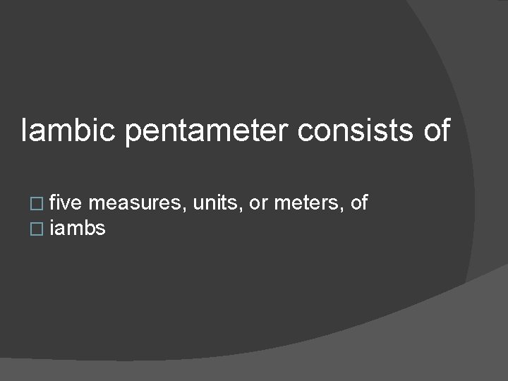 Iambic pentameter consists of � five measures, � iambs units, or meters, of 