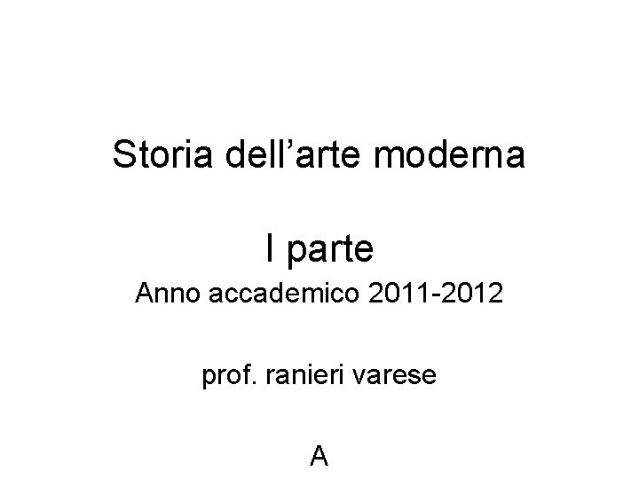 Storia dell’arte moderna I parte Anno accademico 2011 -2012 prof. ranieri varese A 