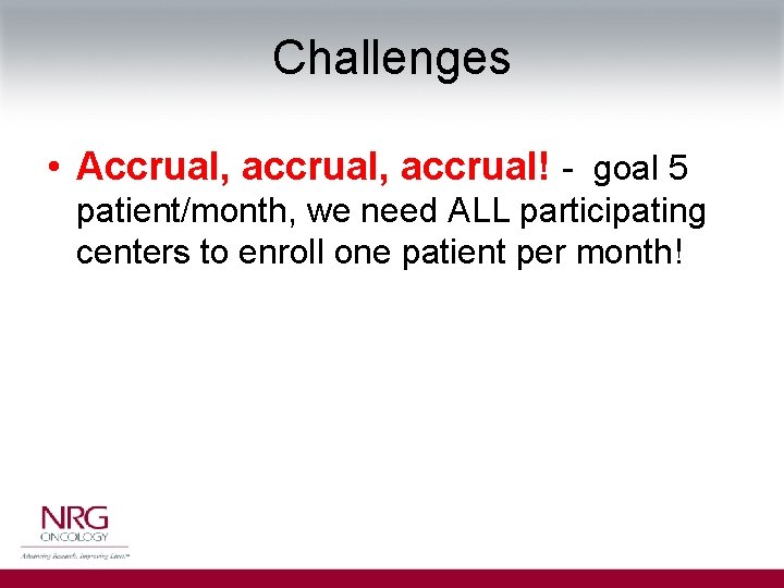 Challenges • Accrual, accrual! - goal 5 patient/month, we need ALL participating centers to