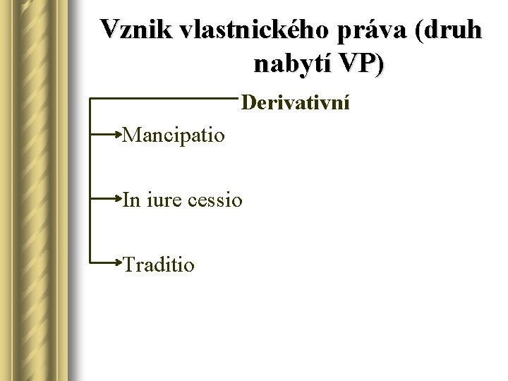 Vznik vlastnického práva (druh nabytí VP) Derivativní Mancipatio In iure cessio Traditio 