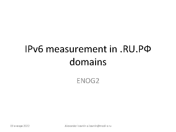 IPv 6 measurement in. RU. РФ domains ENOG 2 09 января 2022 Alexander Isavnin
