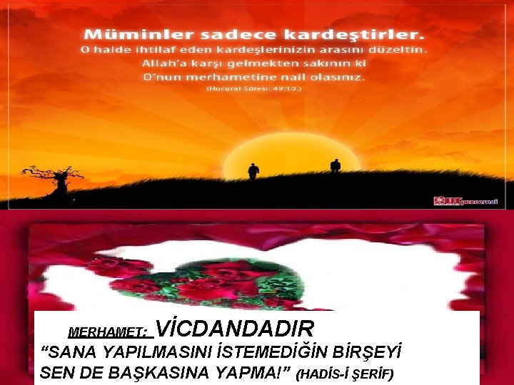 MERHAMET: VİCDANDADIR “SANA YAPILMASINI İSTEMEDİĞİN BİRŞEYİ SEN DE BAŞKASINA YAPMA!” (HADİS-İ ŞERİF) 