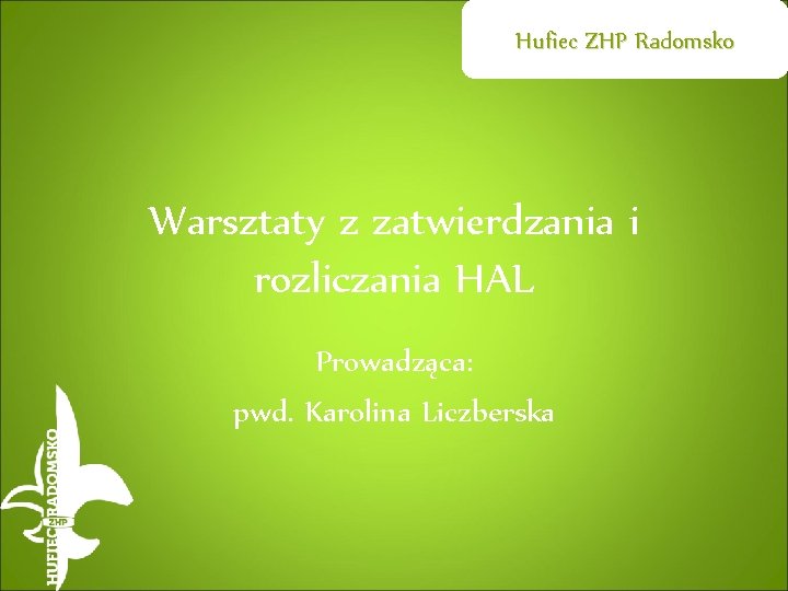 Hufiec ZHP Radomsko Warsztaty z zatwierdzania i rozliczania HAL Prowadząca: pwd. Karolina Liczberska 