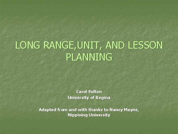 LONG RANGE, UNIT, AND LESSON PLANNING Carol Fulton University of Regina Adapted from and
