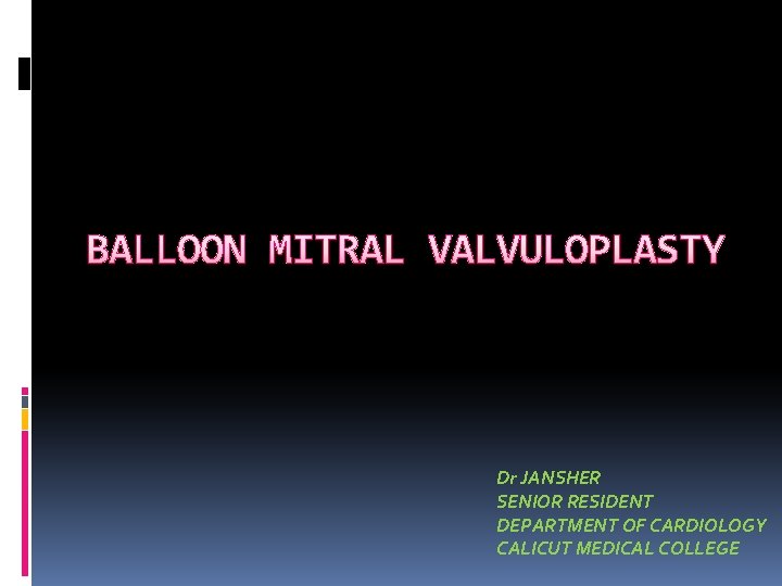 BALLOON MITRAL VALVULOPLASTY Dr JANSHER SENIOR RESIDENT DEPARTMENT OF CARDIOLOGY CALICUT MEDICAL COLLEGE 