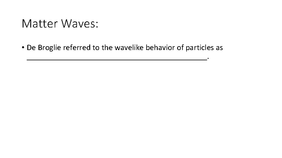 Matter Waves: • De Broglie referred to the wavelike behavior of particles as ______________________. Matter Waves: • De Broglie referred to the wavelike behavior of particles as ______________________.