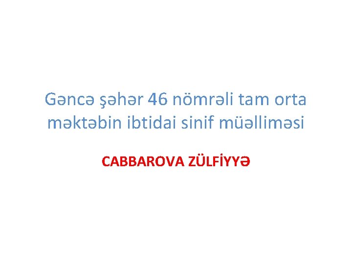 Gəncə şəhər 46 nömrəli tam orta məktəbin ibtidai sinif müəlliməsi CABBAROVA ZÜLFİYYƏ 