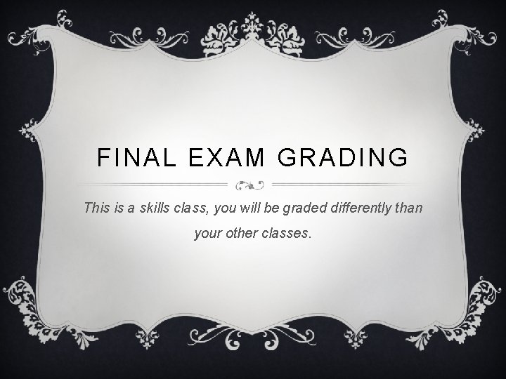 FINAL EXAM GRADING This is a skills class, you will be graded differently than FINAL EXAM GRADING This is a skills class, you will be graded differently than