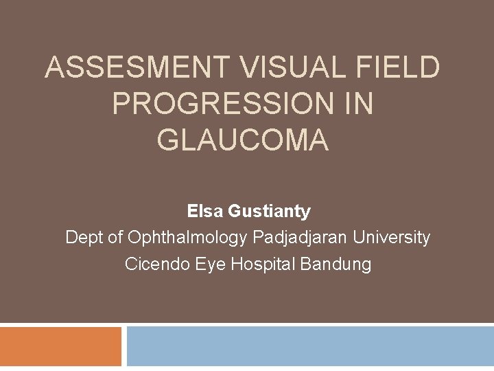 ASSESMENT VISUAL FIELD PROGRESSION IN GLAUCOMA Elsa Gustianty Dept of Ophthalmology Padjadjaran University Cicendo