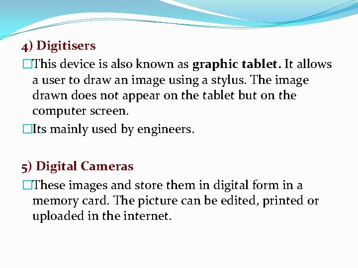 4) Digitisers �This device is also known as graphic tablet. It allows a user