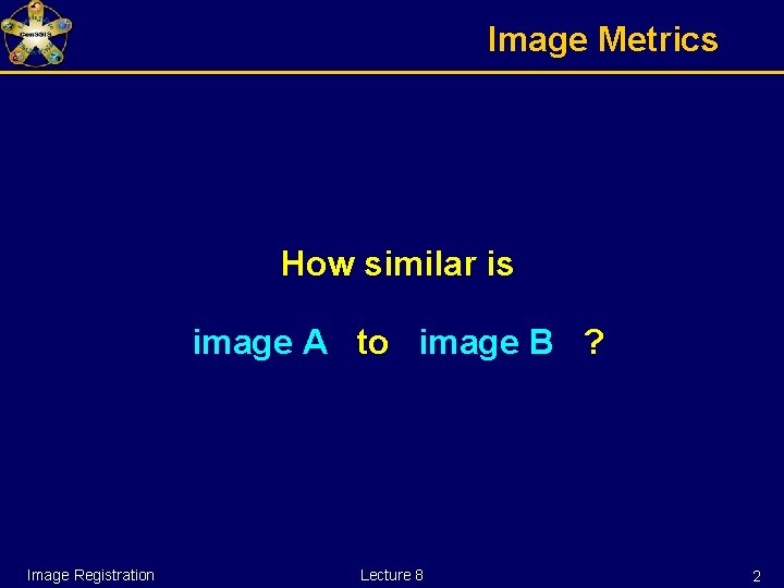 Image Metrics How similar is image A to image B ? Image Registration Lecture