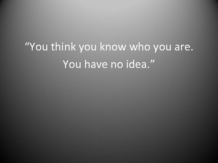 “You think you know who you are. You have no idea. ” 