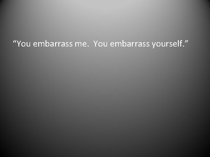 “You embarrass me. You embarrass yourself. ” 