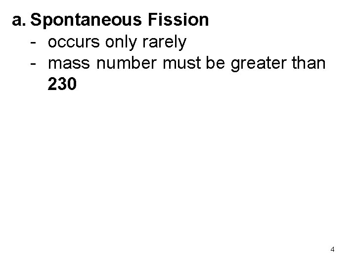a. Spontaneous Fission - occurs only rarely - mass number must be greater than
