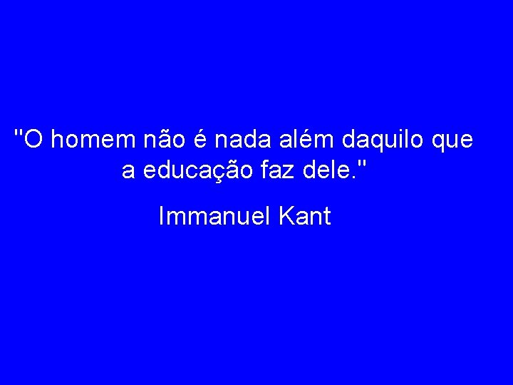 "O homem não é nada além daquilo que a educação faz dele. " Immanuel