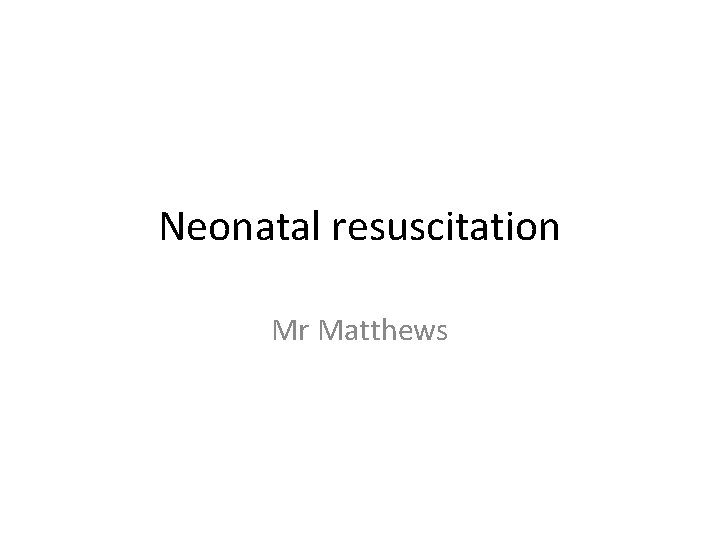 Neonatal resuscitation Mr Matthews 