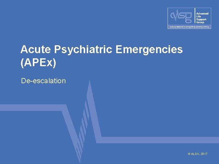 Acute Psychiatric Emergencies (APEx) De-escalation © ALSG, 2017 