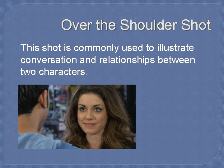 Over the Shoulder Shot �This shot is commonly used to illustrate conversation and relationships Over the Shoulder Shot �This shot is commonly used to illustrate conversation and relationships