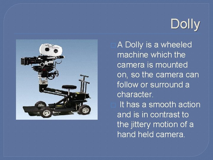 Dolly �A Dolly is a wheeled machine which the camera is mounted on, so Dolly �A Dolly is a wheeled machine which the camera is mounted on, so