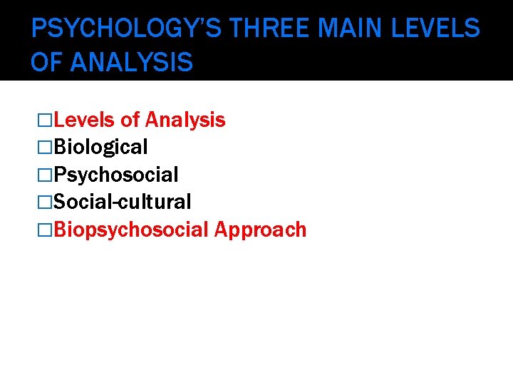 PSYCHOLOGY’S THREE MAIN LEVELS OF ANALYSIS �Levels of Analysis �Biological �Psychosocial �Social-cultural �Biopsychosocial Approach