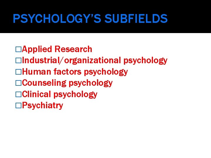 PSYCHOLOGY’S SUBFIELDS �Applied Research �Industrial/organizational psychology �Human factors psychology �Counseling psychology �Clinical psychology �Psychiatry