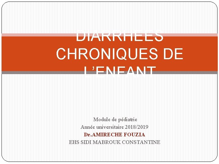DIARRHEES CHRONIQUES DE L’ENFANT Module de pédiatrie Année universitaire 2018/2019 Dr. AMIRECHE FOUZIA EHS
