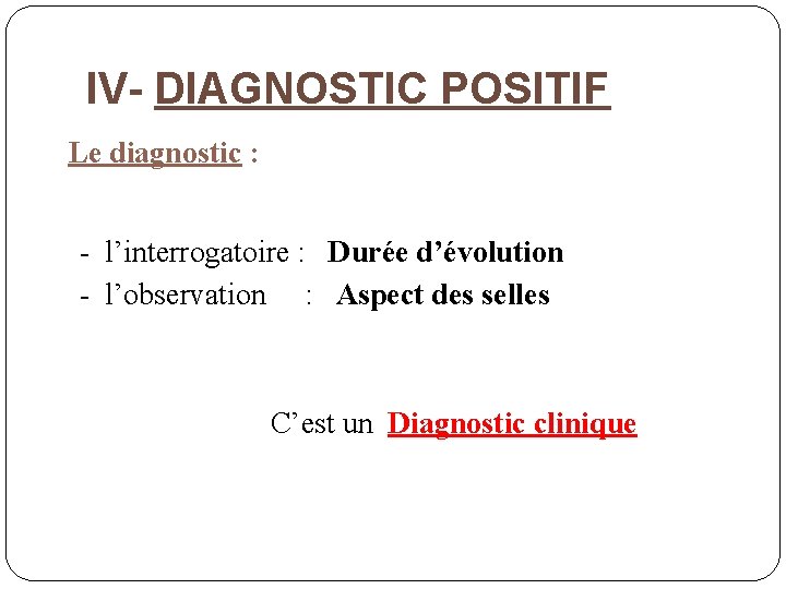 IV- DIAGNOSTIC POSITIF Le diagnostic : - l’interrogatoire : Durée d’évolution - l’observation :