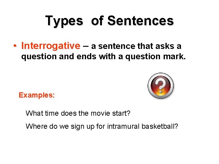 Types of Sentences • Interrogative – a sentence that asks a question and ends