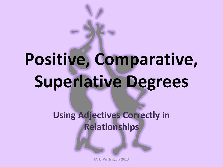 Positive, Comparative, Superlative Degrees Using Adjectives Correctly in Relationships M. B. Pardington, 2010 