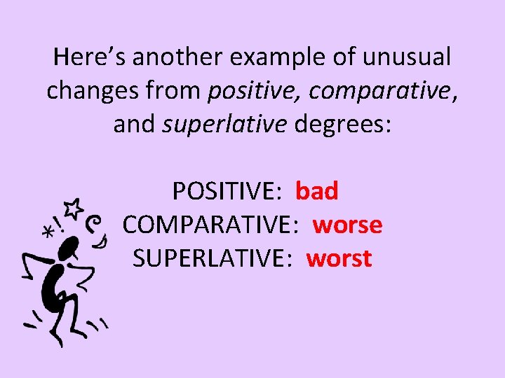 Here’s another example of unusual changes from positive, comparative, and superlative degrees: POSITIVE: bad