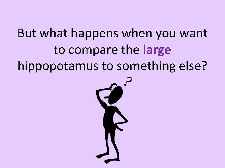 But what happens when you want to compare the large hippopotamus to something else?