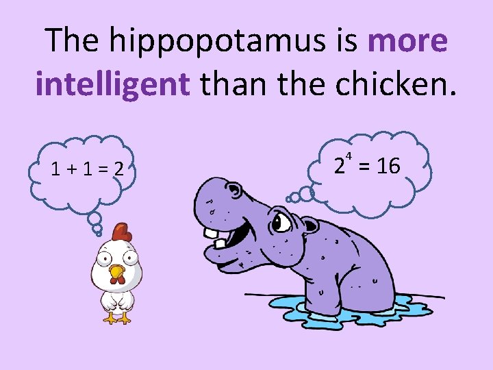 The hippopotamus is more intelligent than the chicken. 1+1=2 4 2 = 16 