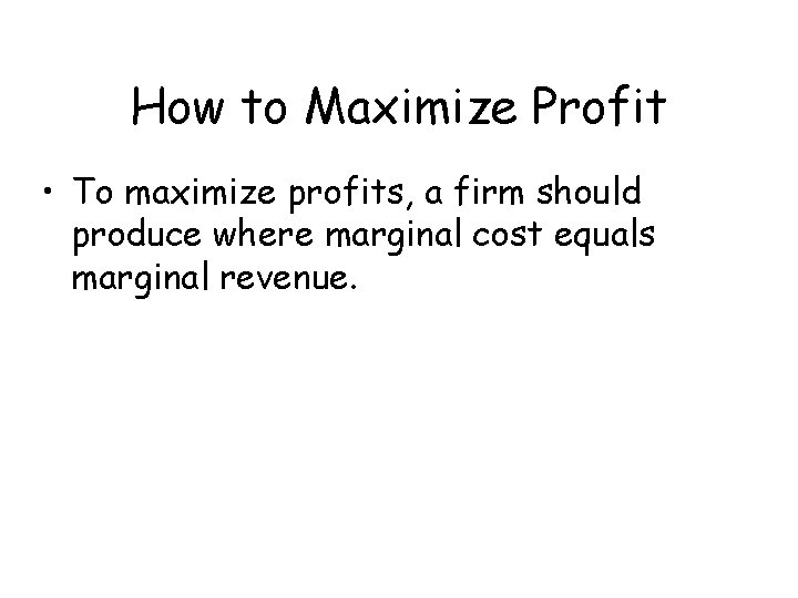 How to Maximize Profit • To maximize profits, a firm should produce where marginal