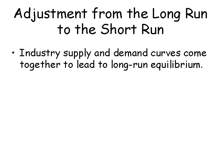 Adjustment from the Long Run to the Short Run • Industry supply and demand