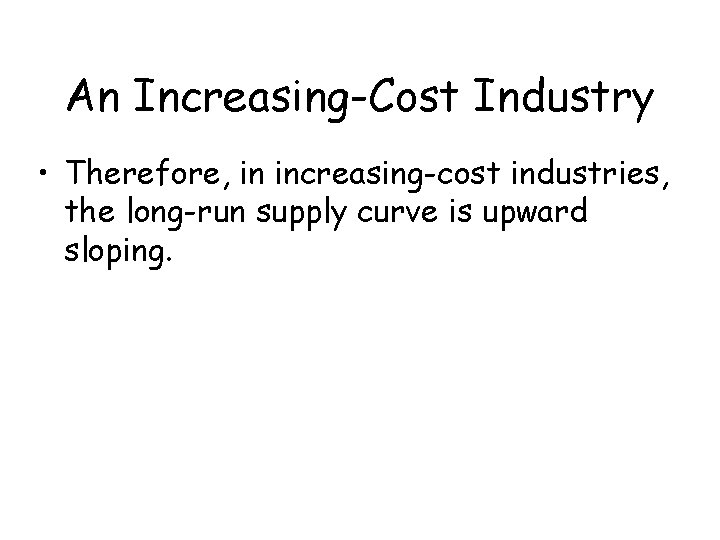 An Increasing-Cost Industry • Therefore, in increasing-cost industries, the long-run supply curve is upward