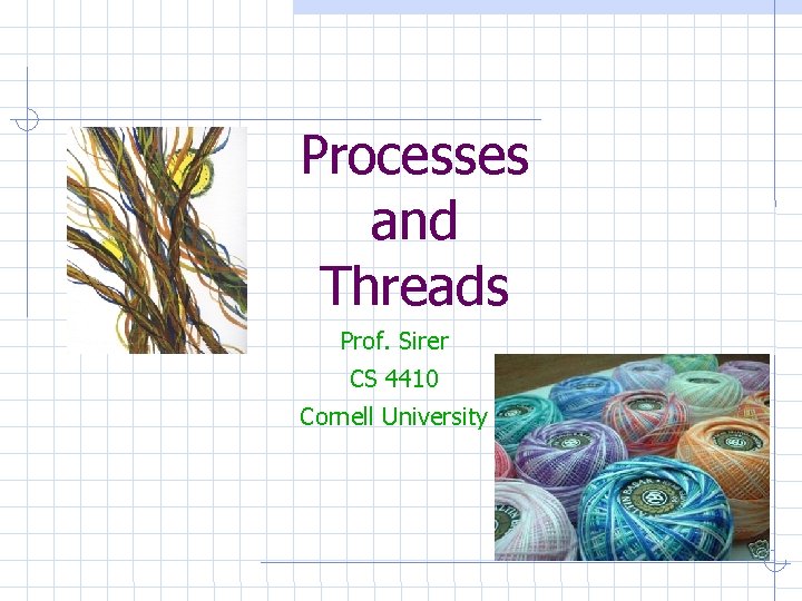 Processes and Threads Prof. Sirer CS 4410 Cornell University Processes and Threads Prof. Sirer CS 4410 Cornell University