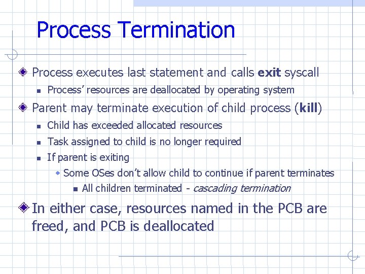 Process Termination Process executes last statement and calls exit syscall Process’ resources are deallocated Process Termination Process executes last statement and calls exit syscall Process’ resources are deallocated