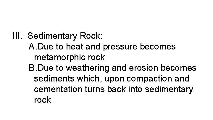 III. Sedimentary Rock: A. Due to heat and pressure becomes metamorphic rock B. Due