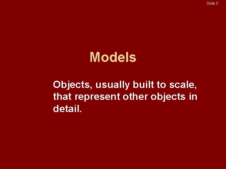 Slide 5 Models Objects, usually built to scale, that represent other objects in detail.