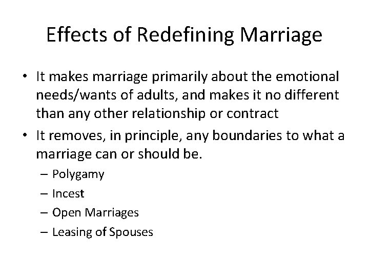 Effects of Redefining Marriage • It makes marriage primarily about the emotional needs/wants of