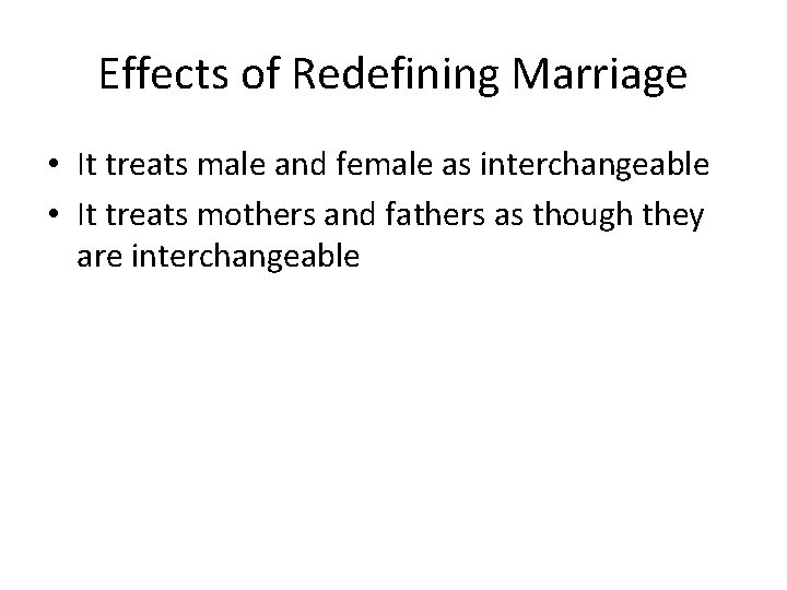 Effects of Redefining Marriage • It treats male and female as interchangeable • It