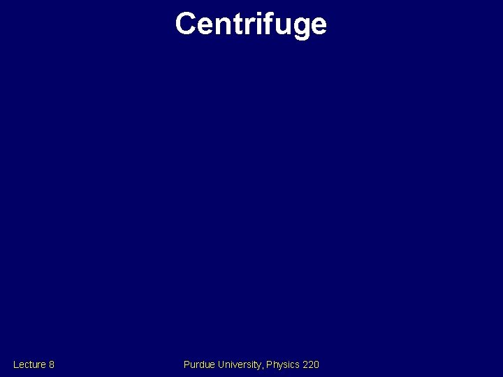 Centrifuge Lecture 8 Purdue University, Physics 220 